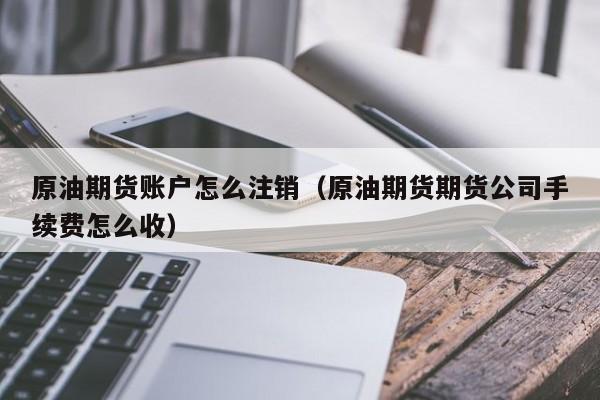 原油期货账户怎么注销（原油期货期货公司手续费怎么收）