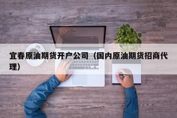 宜春原油期货开户公司（国内原油期货招商代理）
