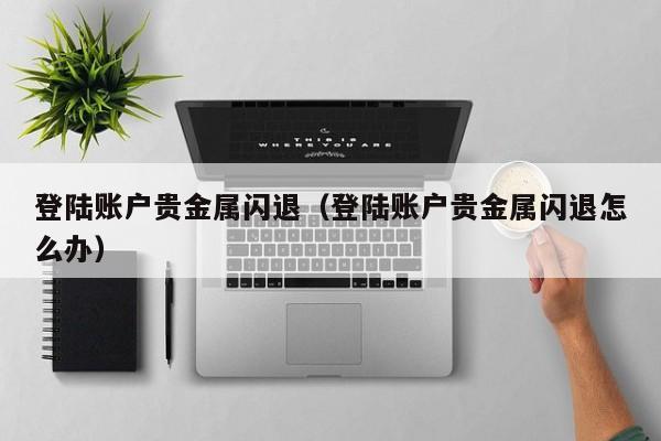 登陆账户贵金属闪退（登陆账户贵金属闪退怎么办）