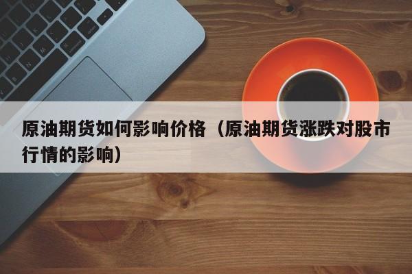 原油期货如何影响价格（原油期货涨跌对股市行情的影响）