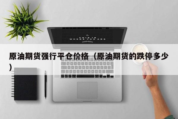 原油期货强行平仓价格（原油期货的跌停多少）