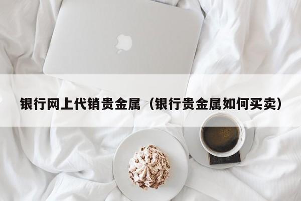 银行网上代销贵金属（银行贵金属如何买卖）