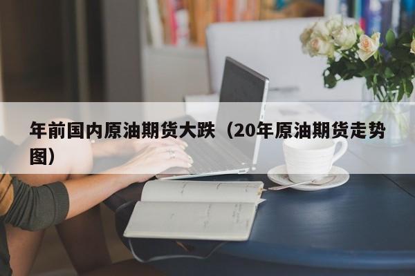 年前国内原油期货大跌（20年原油期货走势图）