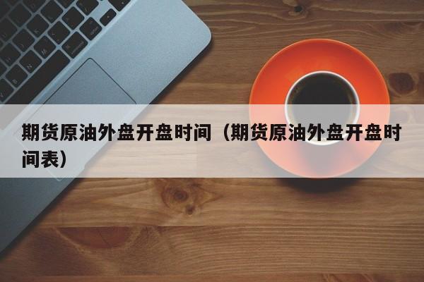 期货原油外盘开盘时间（期货原油外盘开盘时间表）