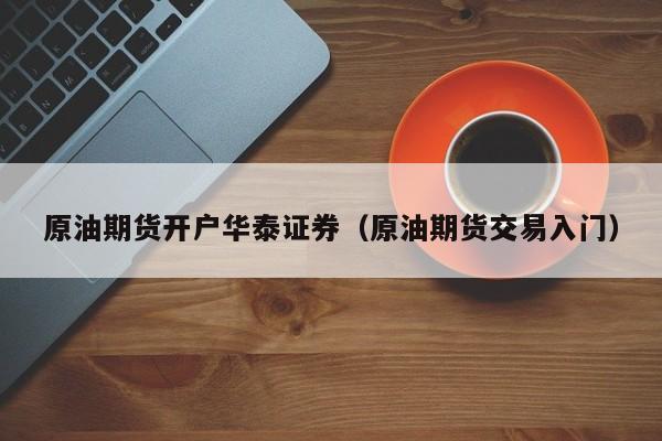 原油期货开户华泰证券（原油期货交易入门）