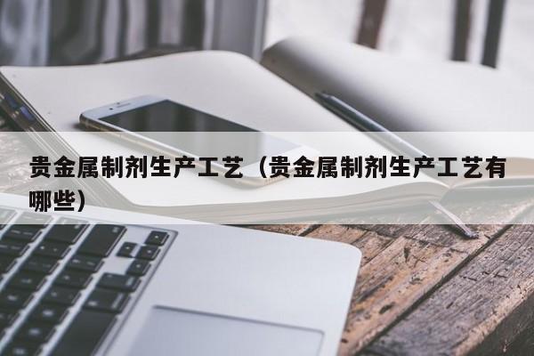 贵金属制剂生产工艺（贵金属制剂生产工艺有哪些）