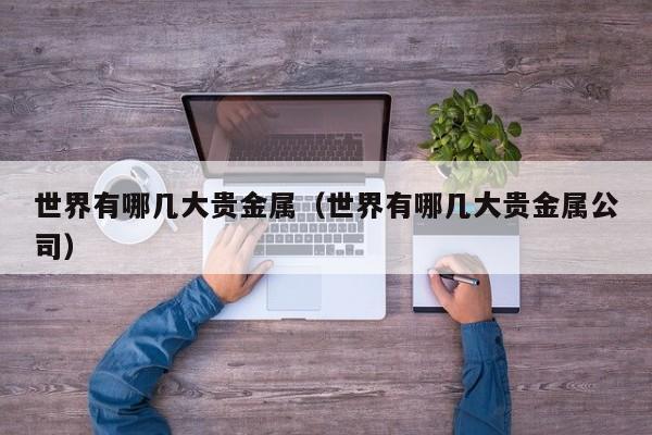 世界有哪几大贵金属（世界有哪几大贵金属公司）