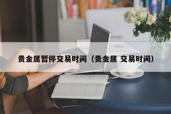 贵金属暂停交易时间（贵金属 交易时间）