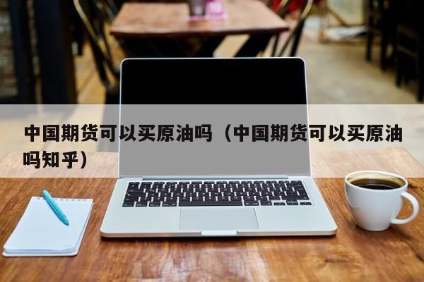 中国期货可以买原油吗（中国期货可以买原油吗知乎）