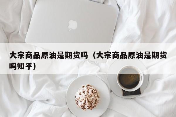 大宗商品原油是期货吗（大宗商品原油是期货吗知乎）