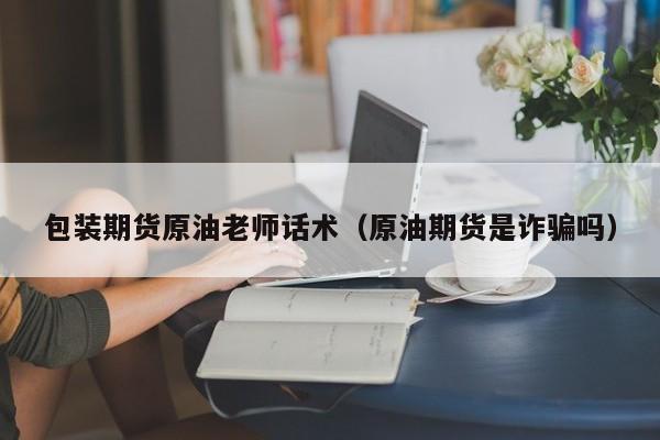 包装期货原油老师话术（原油期货是诈骗吗）