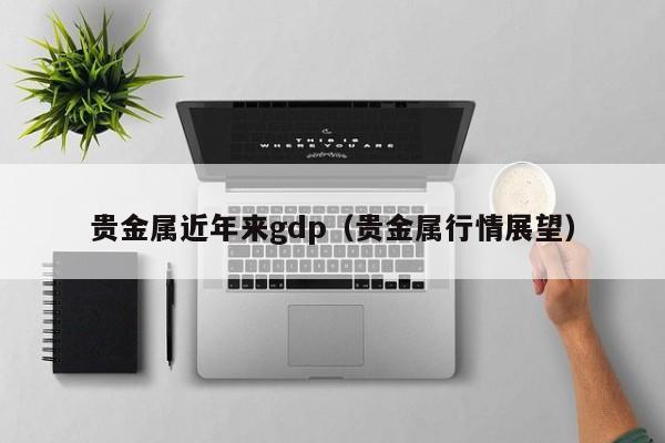 贵金属近年来gdp（贵金属行情展望）