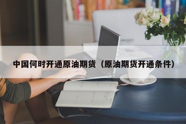 中国何时开通原油期货（原油期货开通条件）