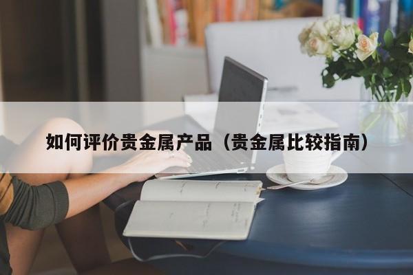 如何评价贵金属产品（贵金属比较指南）