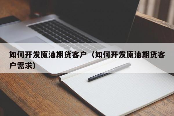 如何开发原油期货客户（如何开发原油期货客户需求）