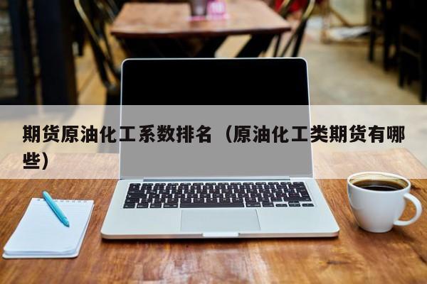 期货原油化工系数排名（原油化工类期货有哪些）