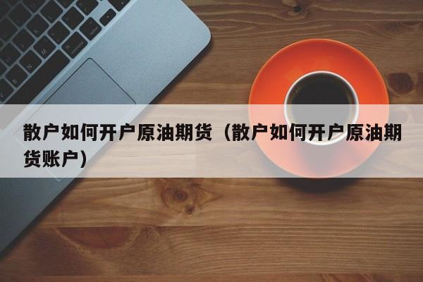 散户如何开户原油期货（散户如何开户原油期货账户）