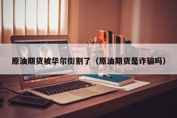 原油期货被华尔街割了（原油期货是诈骗吗）
