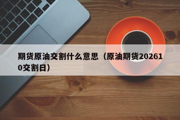 期货原油交割什么意思（原油期货202610交割日）