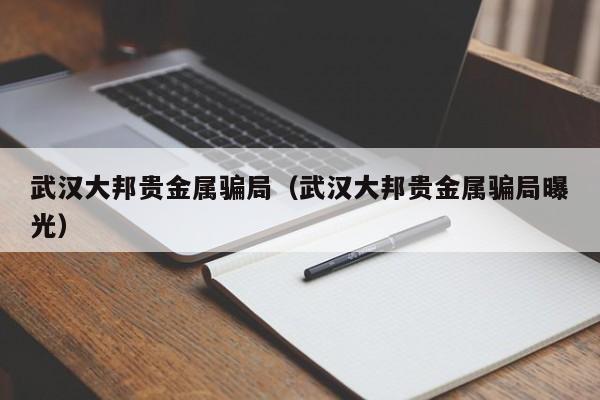 武汉大邦贵金属骗局（武汉大邦贵金属骗局曝光）