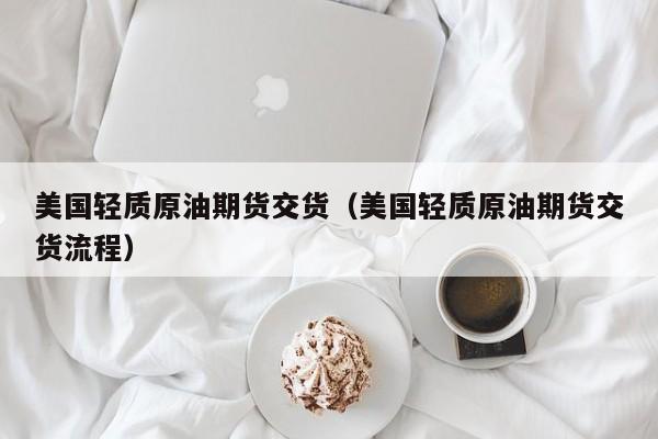 美国轻质原油期货交货（美国轻质原油期货交货流程）