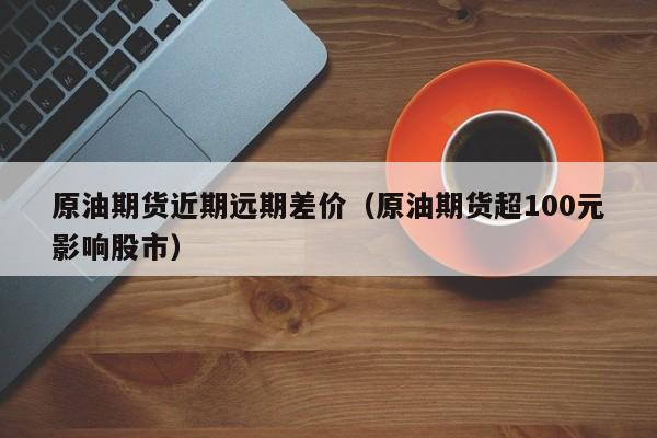 原油期货近期远期差价（原油期货超100元影响股市）