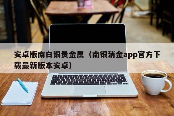 安卓版南白银贵金属（南银消金app官方下载最新版本安卓）