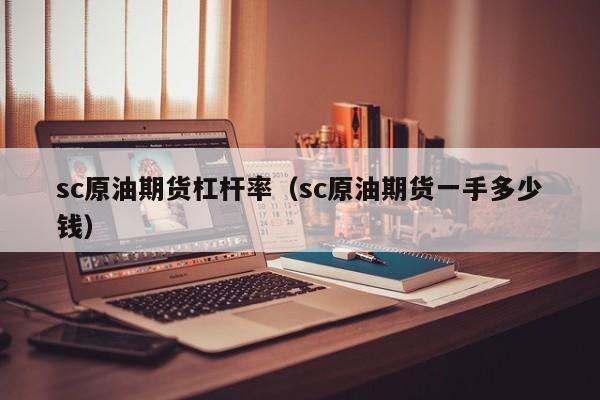 sc原油期货杠杆率（sc原油期货一手多少钱）