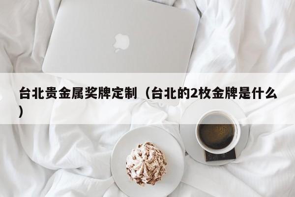 台北贵金属奖牌定制（台北的2枚金牌是什么）