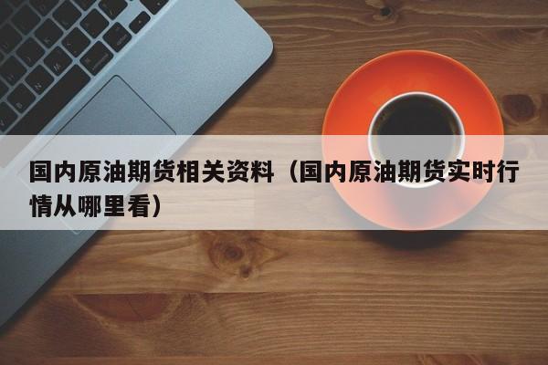 国内原油期货相关资料（国内原油期货实时行情从哪里看）
