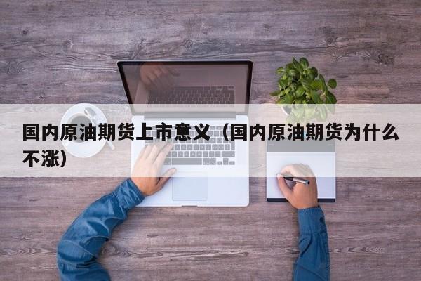 国内原油期货上市意义（国内原油期货为什么不涨）