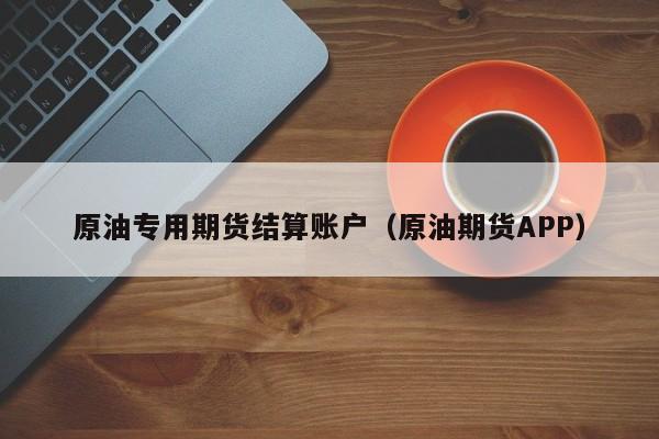 原油专用期货结算账户（原油期货APP）