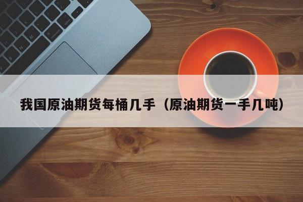 我国原油期货每桶几手（原油期货一手几吨）