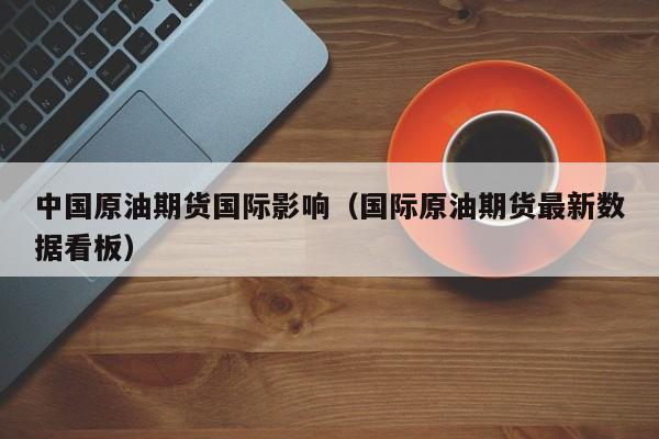 中国原油期货国际影响（国际原油期货最新数据看板）