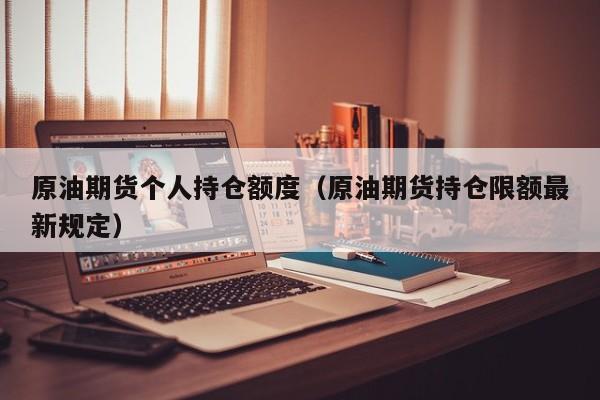 原油期货个人持仓额度（原油期货持仓限额最新规定）