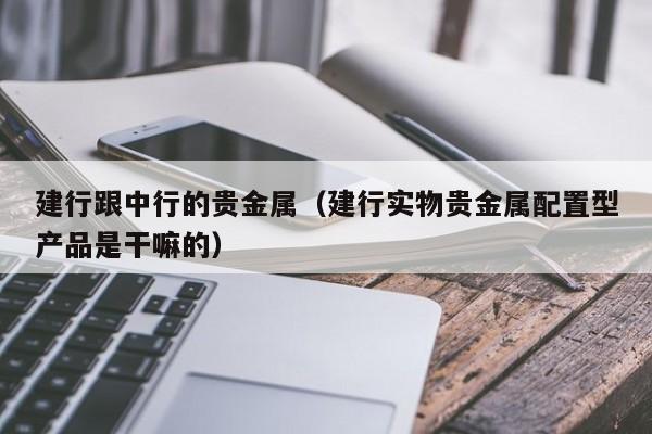 建行跟中行的贵金属（建行实物贵金属配置型产品是干嘛的）