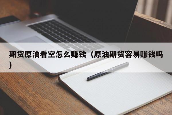 期货原油看空怎么赚钱（原油期货容易赚钱吗）