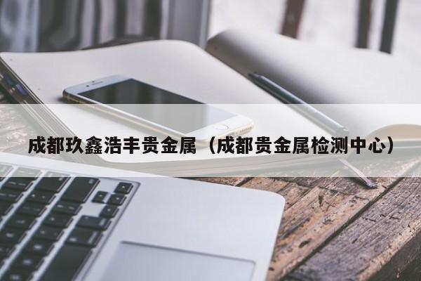 成都玖鑫浩丰贵金属（成都贵金属检测中心）