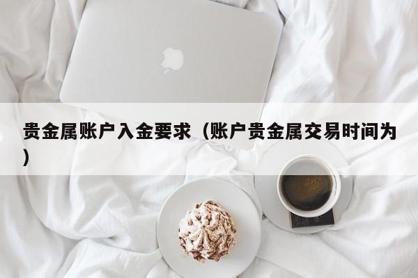 贵金属账户入金要求（账户贵金属交易时间为）
