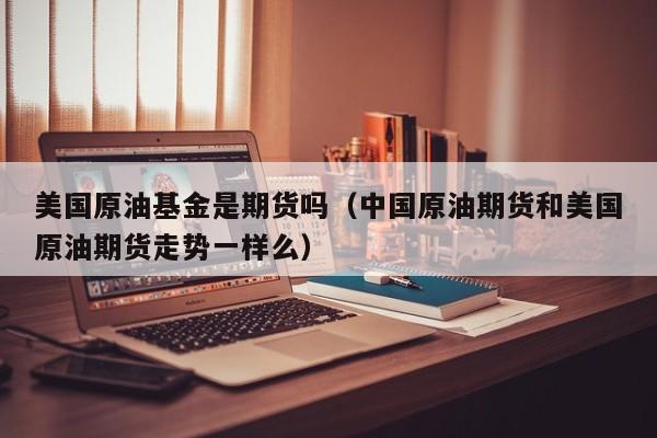 美国原油基金是期货吗（中国原油期货和美国原油期货走势一样么）