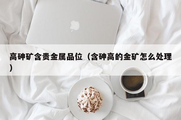 高砷矿含贵金属品位（含砷高的金矿怎么处理）