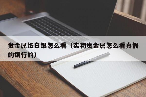 贵金属纸白银怎么看（实物贵金属怎么看真假的银行的）