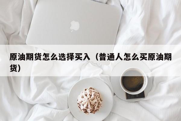 原油期货怎么选择买入（普通人怎么买原油期货）