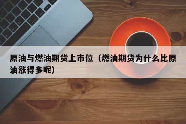 原油与燃油期货上市位（燃油期货为什么比原油涨得多呢）