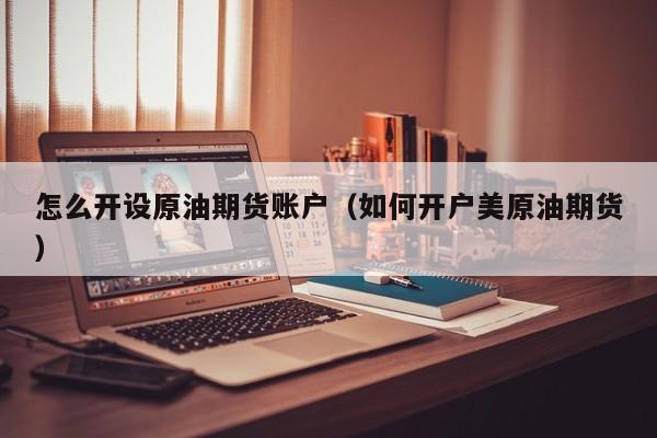 怎么开设原油期货账户（如何开户美原油期货）