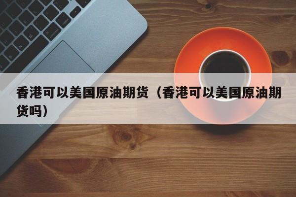 香港可以美国原油期货（香港可以美国原油期货吗）