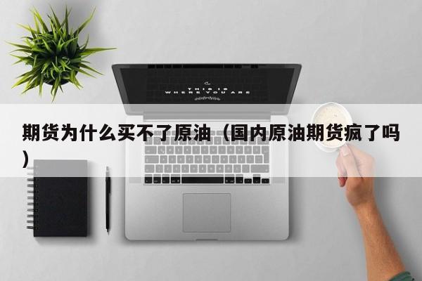 期货为什么买不了原油(国内原油期货疯了吗)
